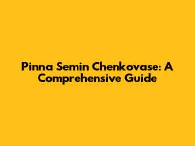 Pinna Semin Chenkovase: A Comprehensive Guide