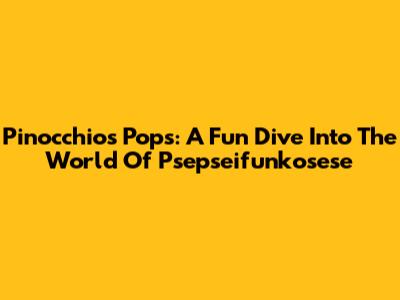 Pinocchio's Pops: A Fun Dive Into The World Of Psepseifunkosese