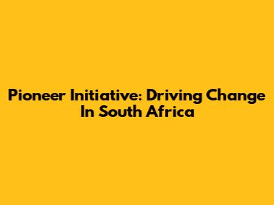 Pioneer Initiative: Driving Change In South Africa