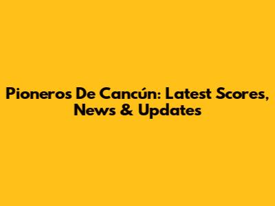 Pioneros De Cancún: Latest Scores, News & Updates