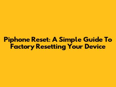 Piphone Reset: A Simple Guide To Factory Resetting Your Device