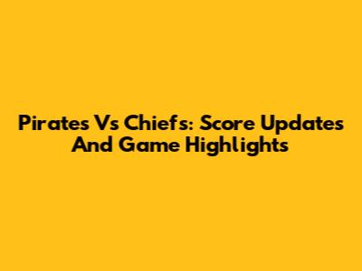 Pirates Vs Chiefs: Score Updates And Game Highlights