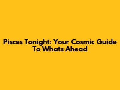 Pisces Tonight: Your Cosmic Guide To What's Ahead