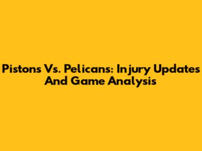Pistons Vs. Pelicans: Injury Updates And Game Analysis