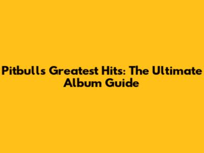Pitbull's Greatest Hits: The Ultimate Album Guide