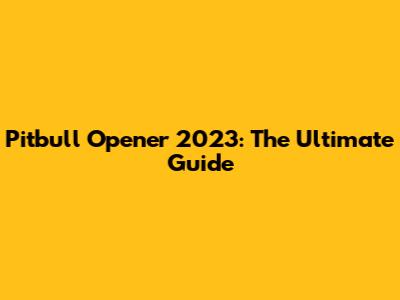 Pitbull Opener 2023: The Ultimate Guide