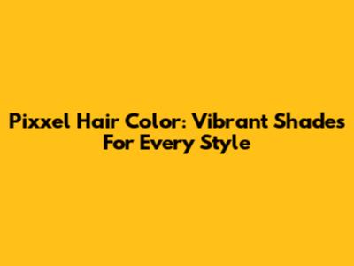Pixxel Hair Color: Vibrant Shades For Every Style