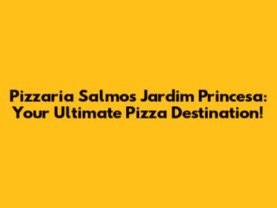 Pizzaria Salmos Jardim Princesa: Your Ultimate Pizza Destination!