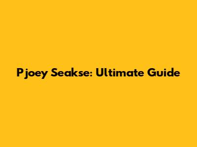Pjoey Seakse: Ultimate Guide