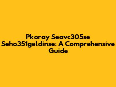 Pkoray Seavc305se Seho351geldinse: A Comprehensive Guide