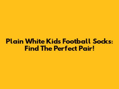 Plain White Kids Football Socks: Find The Perfect Pair!