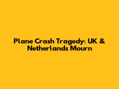 Plane Crash Tragedy: UK & Netherlands Mourn