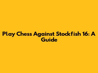 Play Chess Against Stockfish 16: A Guide