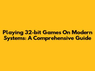 Playing 32-bit Games On Modern Systems: A Comprehensive Guide