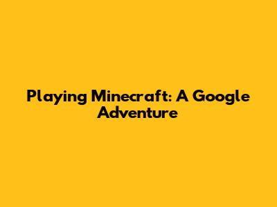 Playing Minecraft: A Google Adventure