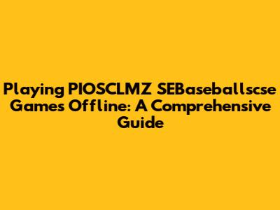 Playing PIOSCLMZ SEBaseballscse Games Offline: A Comprehensive Guide
