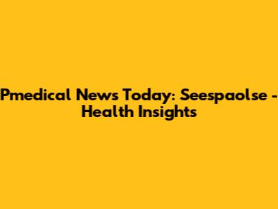 Pmedical News Today: Seespaolse - Health Insights