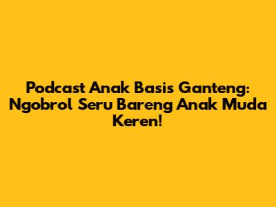 Podcast Anak Basis Ganteng: Ngobrol Seru Bareng Anak Muda Keren!