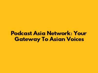 Podcast Asia Network: Your Gateway To Asian Voices