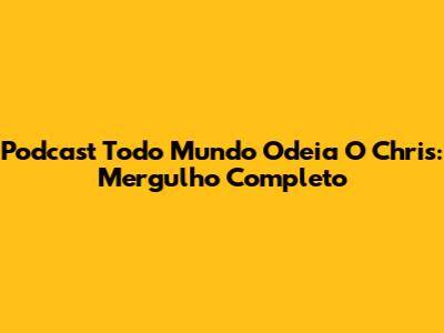 Podcast Todo Mundo Odeia O Chris: Mergulho Completo