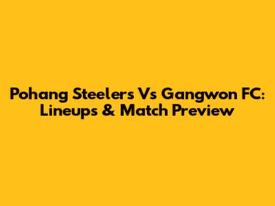 Pohang Steelers Vs Gangwon FC: Lineups & Match Preview