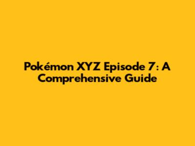 Pokémon XYZ Episode 7: A Comprehensive Guide