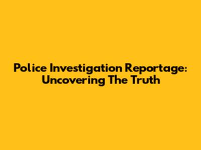 Police Investigation Reportage: Uncovering The Truth
