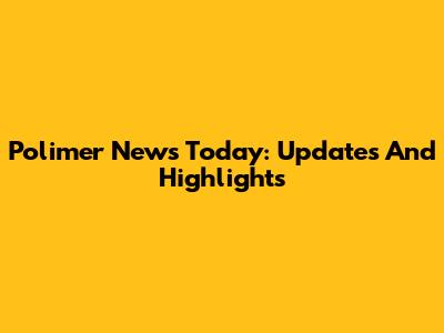 Polimer News Today: Updates And Highlights