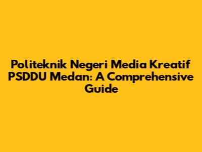 Politeknik Negeri Media Kreatif PSDDU Medan: A Comprehensive Guide