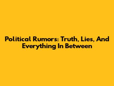 Political Rumors: Truth, Lies, And Everything In Between