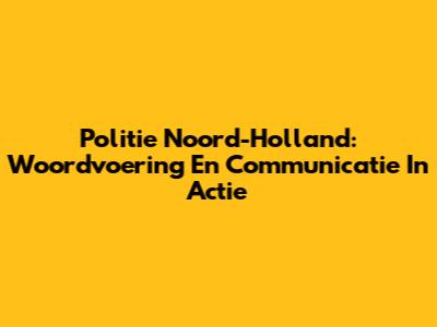 Politie Noord-Holland: Woordvoering En Communicatie In Actie