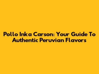 Pollo Inka Carson: Your Guide To Authentic Peruvian Flavors