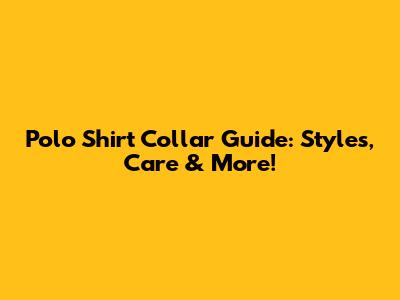Polo Shirt Collar Guide: Styles, Care & More!