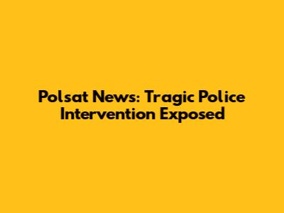 Polsat News: Tragic Police Intervention Exposed