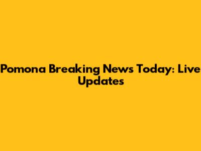 Pomona Breaking News Today: Live Updates