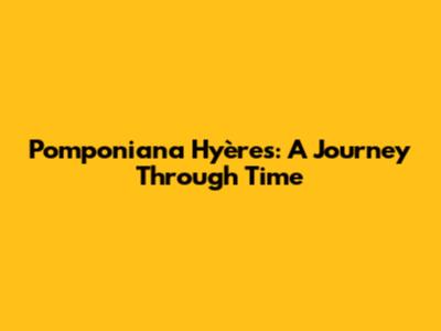 Pomponiana Hyères: A Journey Through Time