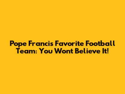 Pope Francis' Favorite Football Team: You Won't Believe It!