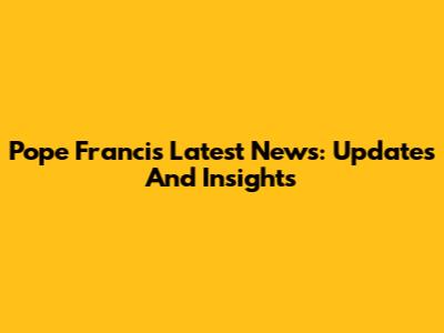 Pope Francis' Latest News: Updates And Insights