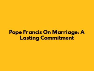 Pope Francis On Marriage: A Lasting Commitment