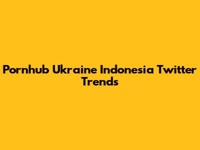 Pornhub Ukraine Indonesia Twitter Trends