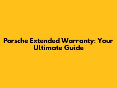 Porsche Extended Warranty: Your Ultimate Guide