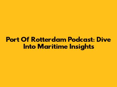 Port Of Rotterdam Podcast: Dive Into Maritime Insights