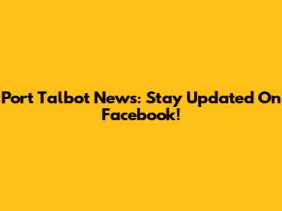 Port Talbot News: Stay Updated On Facebook!