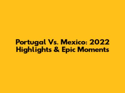 Portugal Vs. Mexico: 2022 Highlights & Epic Moments