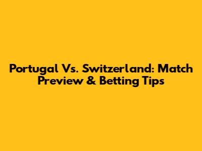 Portugal Vs. Switzerland: Match Preview & Betting Tips