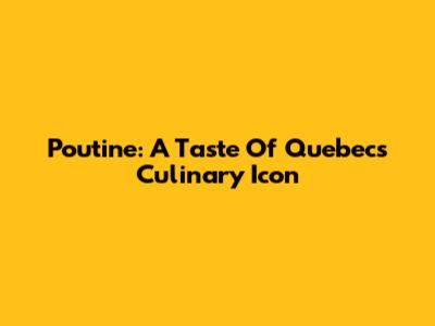 Poutine: A Taste Of Quebec's Culinary Icon