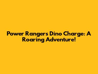 Power Rangers Dino Charge: A Roaring Adventure!