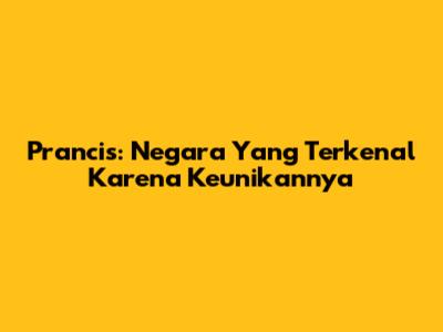 Prancis: Negara Yang Terkenal Karena Keunikannya