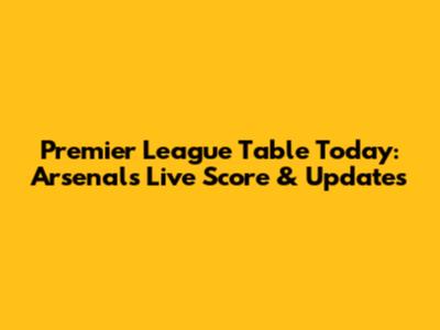 Premier League Table Today: Arsenal's Live Score & Updates