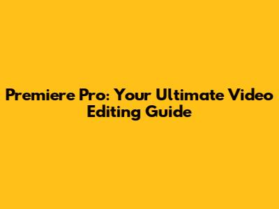 Premiere Pro: Your Ultimate Video Editing Guide